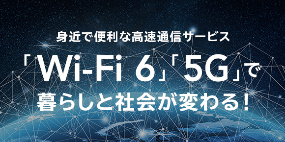 身近で便利な高速通信サービス「Wi-Fi 6」「5G」で暮らしと社会が変わる！