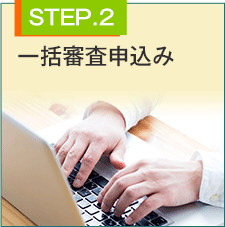 STEP.2 一括審査申込み（無料）