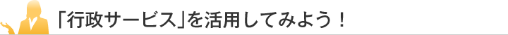 「行政サービス」を活用してみよう！