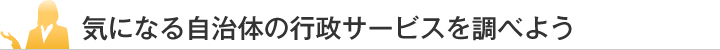 気になる自治体の行政サービスを調べよう