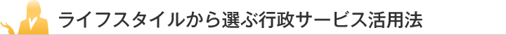 ライフスタイルから選ぶ行政サービス活用法