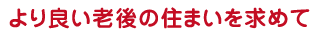 より良い老後の住まいを求めて