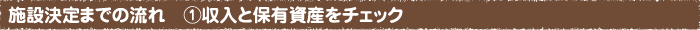 施設決定までの流れ　①収入と保有資産をチェック