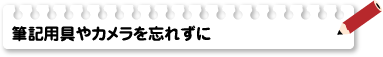 筆記用具やカメラを忘れずに