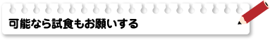 可能なら試食もお願いする