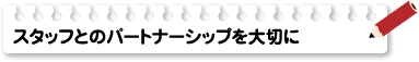 スタッフとのパートナーシップを大切に