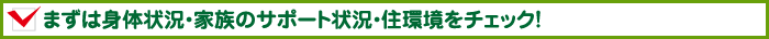 まずは身体状況・家族のサポート状況・住環境をチェック！