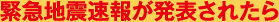 緊急地震速報が発表されたら