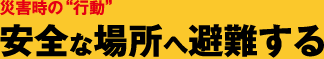 災害時の“行動” 安全な場所へ避難する