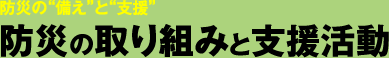 防災の“備え”と“支援”防災の取り組みと支援活動