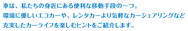 車は、私たちの身近にある便利な移動手段の一つ。環境に優しいエコカーや、レンタカーより気軽なカーシェアリングなど充実したカーライフを楽しむヒントをご紹介します。