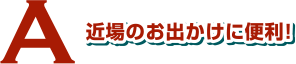 近場のお出かけに便利！