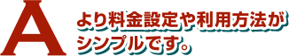 より料金設定や利用方法がシンプルです。