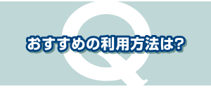 おすすめの利用方法は？