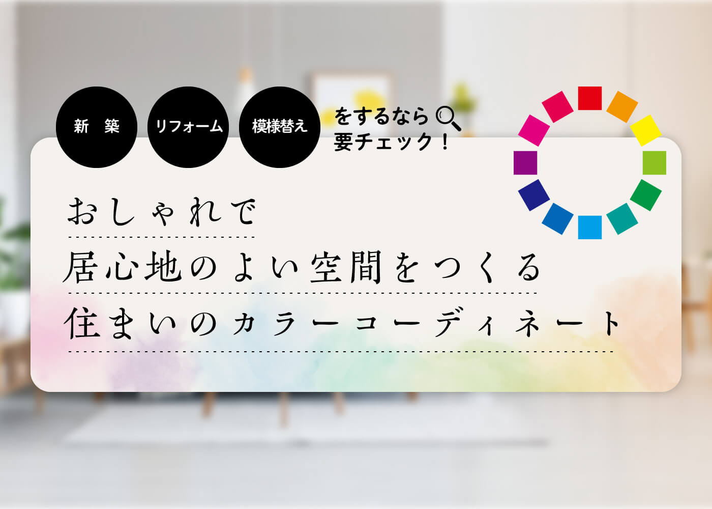 新築・リフォーム・模様替えをするなら要チェック！おしゃれで居心地のよい空間をつくる住まいのカラーコーディネート