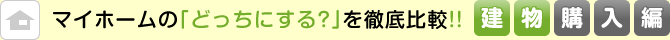 マイホームの「どっちにする？」を徹底比較！！建物購入編