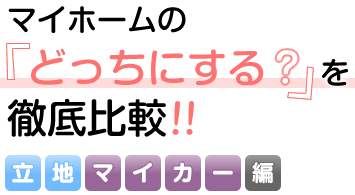 マイホームの「どっちにする？」を徹底比較！！【立地マイカー編】