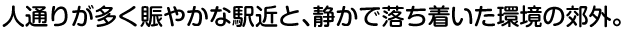 人通りが多く賑やかな駅近と、静かで落ち着いた環境の郊外。