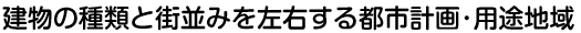 建物の種類と街並みを左右する都市計画・用途地域