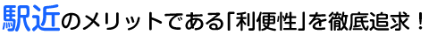 駅近のメリットである「利便性」を徹底追求！
