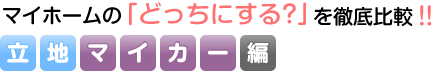 マイホームの「どっちにする？」を徹底比較！！【立地マイカー編】