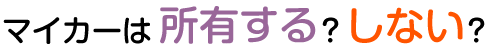 マイカーは所有する？しない？