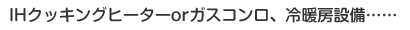 IHクッキングヒーターorガスコンロ、冷暖房設備……