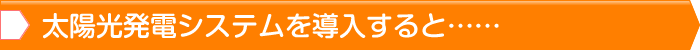 太陽光発電システムを導入すると……