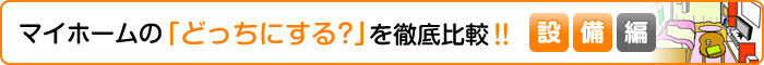 マイホームの「どっちにする？」を徹底比較！！【設備編】