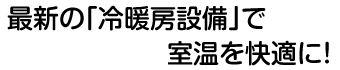 最新の「冷暖房設備」で室温を快適に！