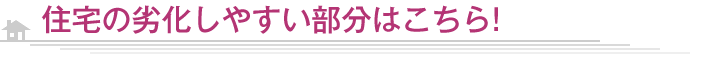 住宅の劣化しやすい部分はこちら！