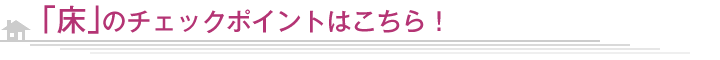 「床」のチェックポイントはこちら！