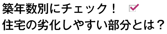 築年数別にチェック！住宅の劣化しやすい部分とは？