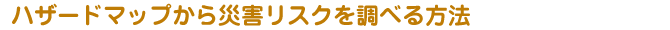 ハザードマップから災害リスクを調べる方法