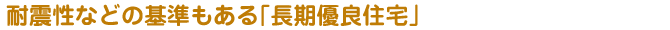 耐震性などの基準もある「長期優良住宅」