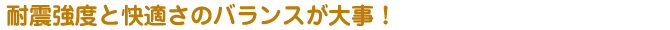 耐震強度と快適さのバランスが大事！