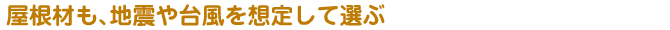 屋根材も、地震や台風を想定して選ぶ