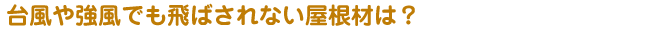 台風や強風でも飛ばされない屋根材は？