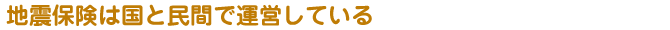 地震保険は国と民間で運営している