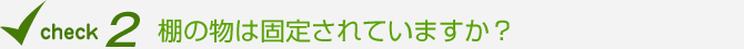 棚の物は固定されていますか？
