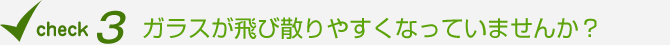 ガラスが飛び散りやすくなっていませんか？