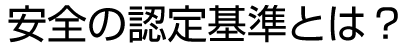 安全の認定基準とは？