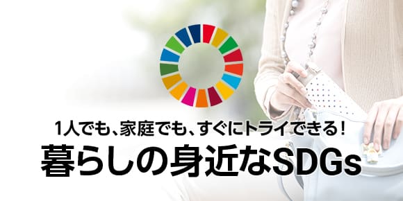 1人でも、家庭でも、すぐにトライできる！「暮らしの身近なSDGs」