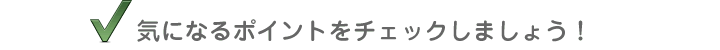 “気になるポイントをチェックしましょう！