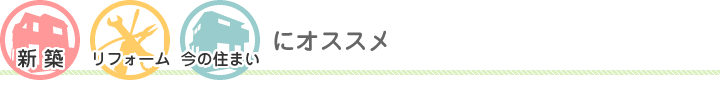 新築・リフォーム・今の住まいにオススメ