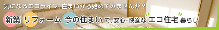 新築・リフォーム・今の住まいで、安心・快適な“エコ住宅”暮らし