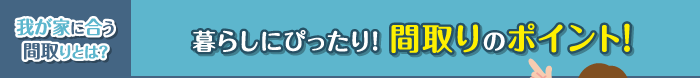 我が家に合う間取りとは？　暮らしにぴったり！ 間取りのポイント！