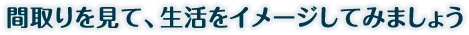 間取りを見て、生活をイメージしてみましょう