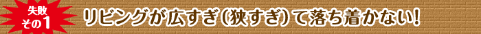 失敗その1 リビングが広すぎ（狭すぎ）て落ち着かない！