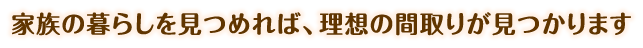 家族の暮らしを見つめれば、理想の間取りが見つかります